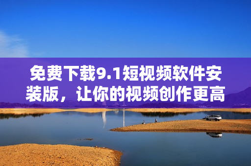 免费下载9.1短视频软件安装版，让你的视频创作更高效!
