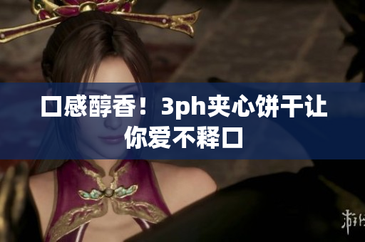 口感醇香！3ph夹心饼干让你爱不释口