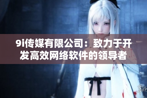 9i传媒有限公司：致力于开发高效网络软件的领导者