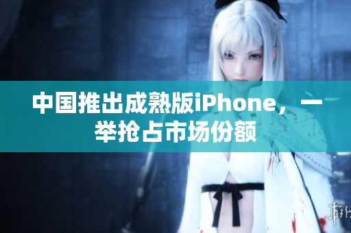 中国推出成熟版iPhone，一举抢占市场份额