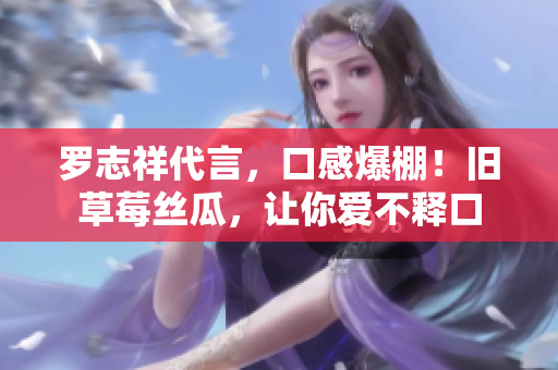 罗志祥代言，口感爆棚！旧草莓丝瓜，让你爱不释口