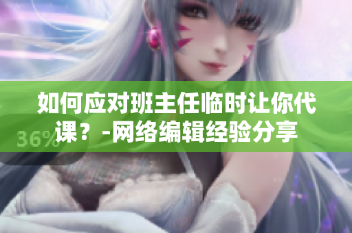 如何应对班主任临时让你代课？-网络编辑经验分享