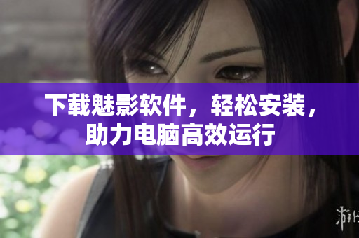 下载魅影软件，轻松安装，助力电脑高效运行