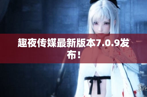 趣夜传媒最新版本7.0.9发布！