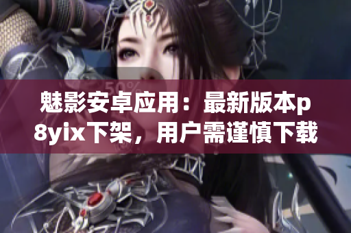 魅影安卓应用：最新版本p8yix下架，用户需谨慎下载