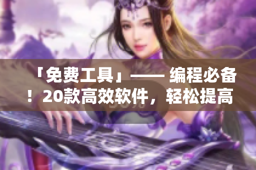 「免费工具」—— 编程必备！20款高效软件，轻松提高开发效率