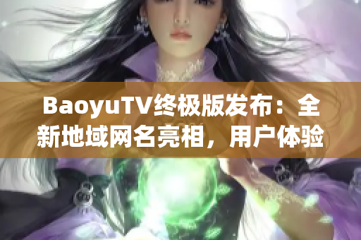 BaoyuTV终极版发布：全新地域网名亮相，用户体验升级！