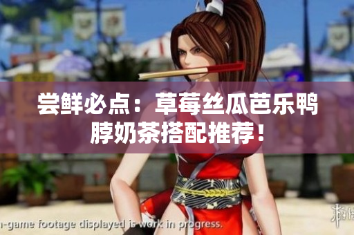 尝鲜必点：草莓丝瓜芭乐鸭脖奶茶搭配推荐！