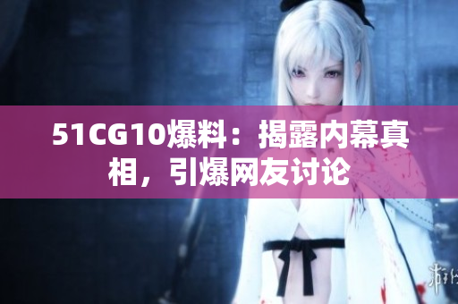 51CG10爆料：揭露内幕真相，引爆网友讨论