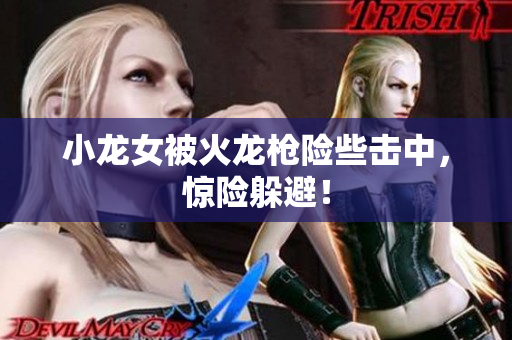 小龙女被火龙枪险些击中，惊险躲避！