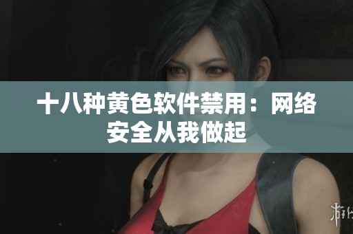 十八种黄色软件禁用：网络安全从我做起