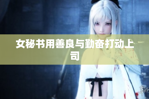 女秘书用善良与勤奋打动上司
