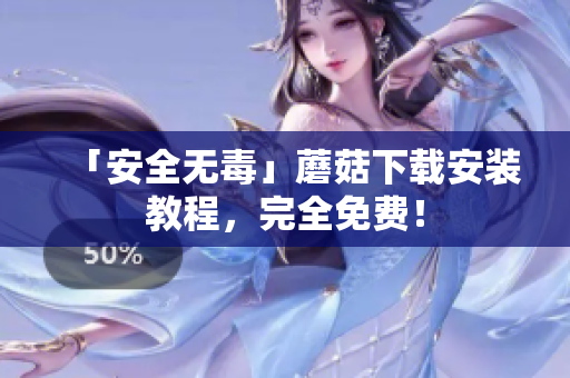 「安全无毒」蘑菇下载安装教程，完全免费！