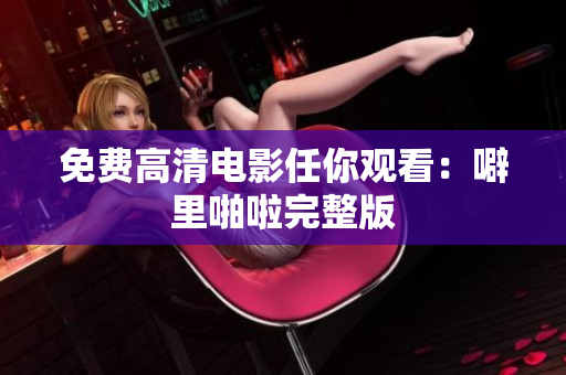 免费高清电影任你观看：噼里啪啦完整版