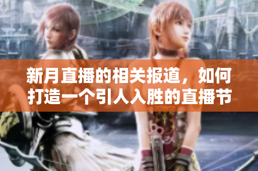 新月直播的相关报道，如何打造一个引人入胜的直播节目？