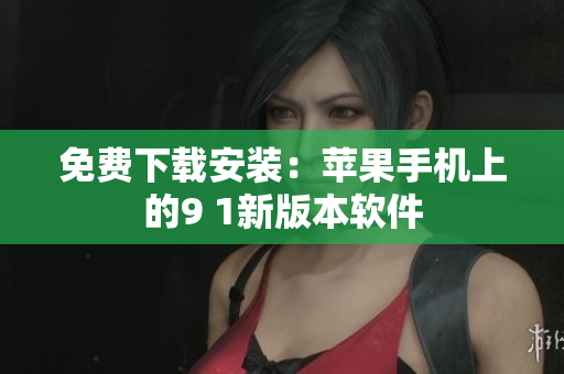 免费下载安装：苹果手机上的9 1新版本软件