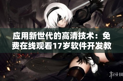 应用新世代的高清技术：免费在线观看17岁软件开发教程