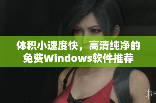 体积小速度快，高清纯净的免费Windows软件推荐