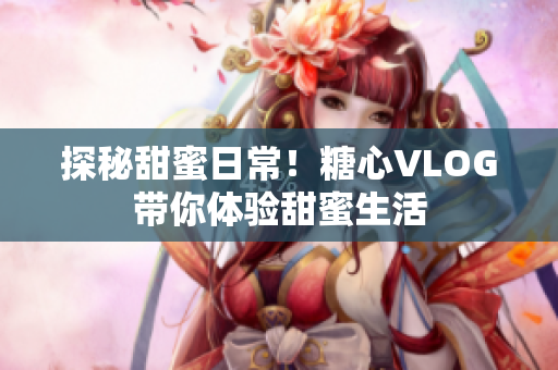 探秘甜蜜日常！糖心VLOG带你体验甜蜜生活