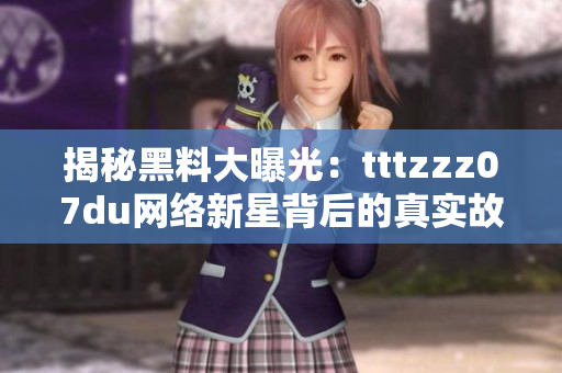 揭秘黑料大曝光：tttzzz07du网络新星背后的真实故事