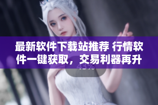 最新软件下载站推荐 行情软件一键获取，交易利器再升级