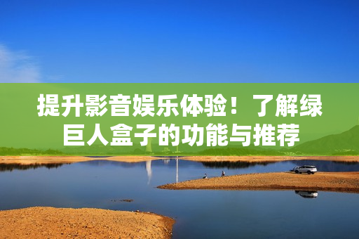 提升影音娱乐体验！了解绿巨人盒子的功能与推荐