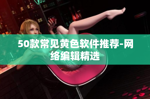 50款常见黄色软件推荐-网络编辑精选