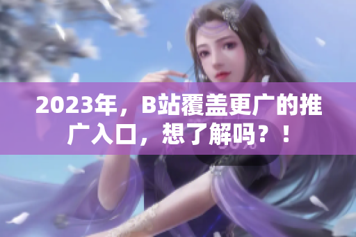 2023年，B站覆盖更广的推广入口，想了解吗？！