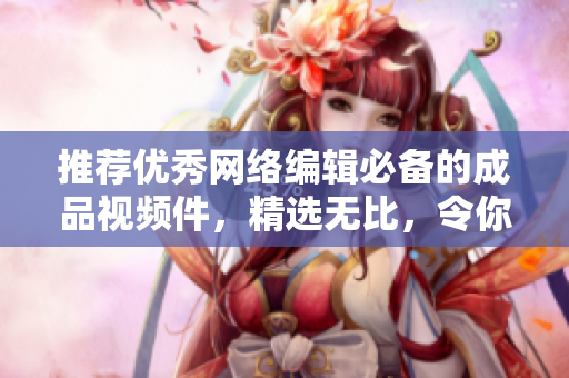 推荐优秀网络编辑必备的成品视频件，精选无比，令你大呼过瘾！