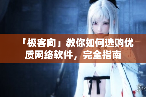 「极客向」教你如何选购优质网络软件，完全指南