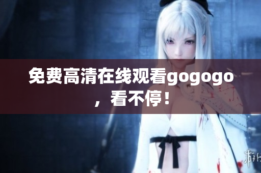 免费高清在线观看gogogo，看不停！