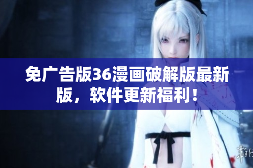 免广告版36漫画破解版最新版，软件更新福利！