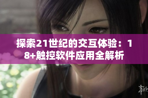 探索21世纪的交互体验：18+触控软件应用全解析