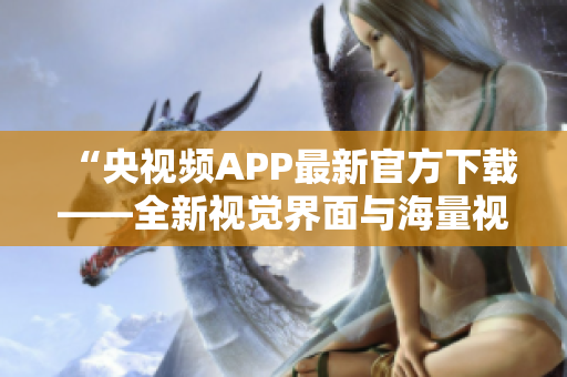 “央视频APP最新官方下载——全新视觉界面与海量视频资源”