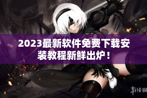 2023最新软件免费下载安装教程新鲜出炉！