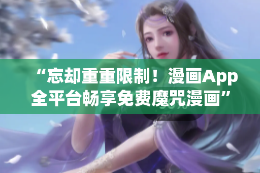 “忘却重重限制！漫画App全平台畅享免费魔咒漫画”