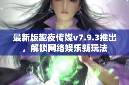 最新版趣夜传媒v7.9.3推出，解锁网络娱乐新玩法