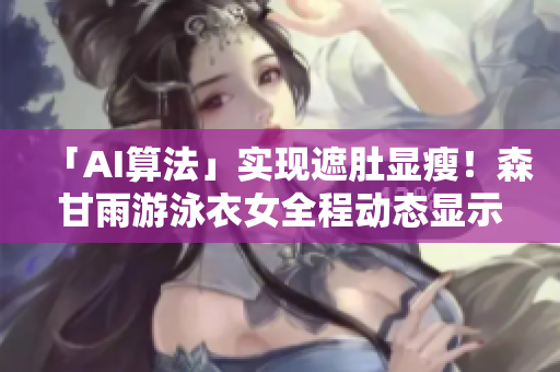 「AI算法」实现遮肚显瘦！森甘雨游泳衣女全程动态显示效果