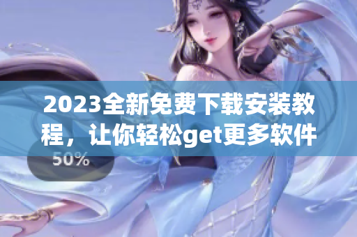 2023全新免费下载安装教程，让你轻松get更多软件操作技巧
