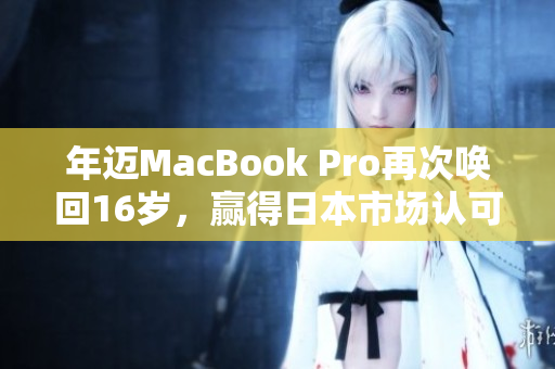 年迈MacBook Pro再次唤回16岁，赢得日本市场认可