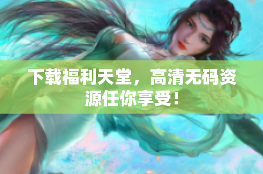 下载福利天堂，高清无码资源任你享受！