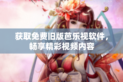 获取免费旧版芭乐视软件，畅享精彩视频内容