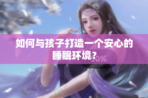 如何与孩子打造一个安心的睡眠环境？