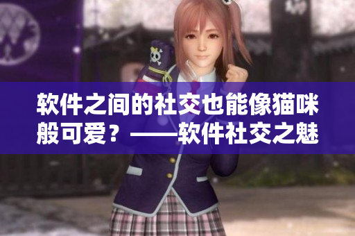 软件之间的社交也能像猫咪般可爱？——软件社交之魅力
