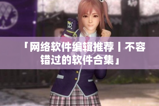 「网络软件编辑推荐丨不容错过的软件合集」