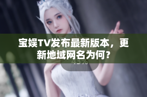 宝娱TV发布最新版本，更新地域网名为何？