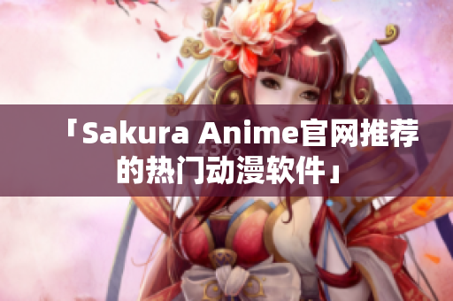「Sakura Anime官网推荐的热门动漫软件」
