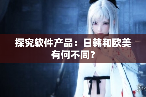 探究软件产品：日韩和欧美有何不同？