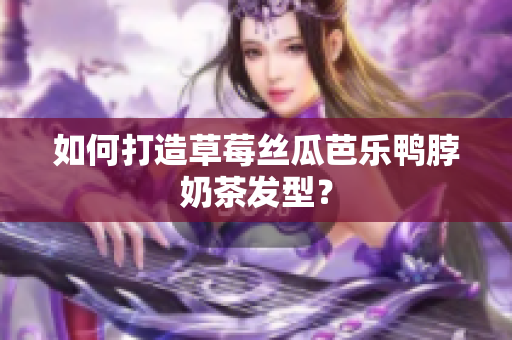 如何打造草莓丝瓜芭乐鸭脖奶茶发型？
