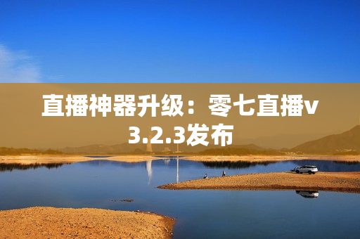直播神器升级：零七直播v3.2.3发布